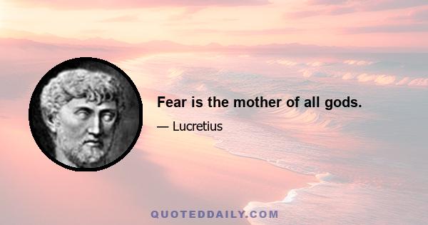 Fear is the mother of all gods.