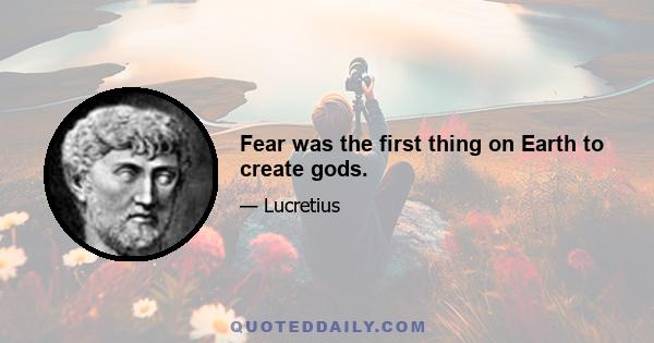 Fear was the first thing on Earth to create gods.