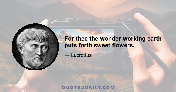 For thee the wonder-working earth puts forth sweet flowers.