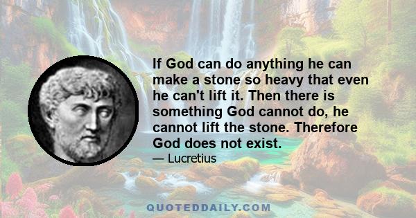 If God can do anything he can make a stone so heavy that even he can't lift it. Then there is something God cannot do, he cannot lift the stone. Therefore God does not exist.