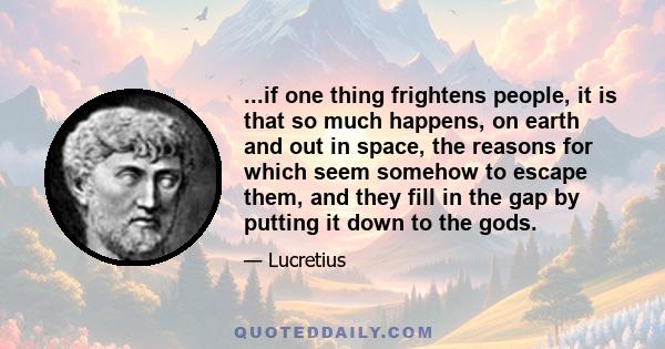 ...if one thing frightens people, it is that so much happens, on earth and out in space, the reasons for which seem somehow to escape them, and they fill in the gap by putting it down to the gods.