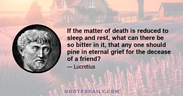 If the matter of death is reduced to sleep and rest, what can there be so bitter in it, that any one should pine in eternal grief for the decease of a friend?