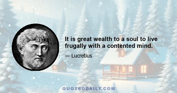 It is great wealth to a soul to live frugally with a contented mind.