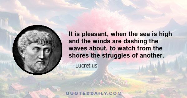 It is pleasant, when the sea is high and the winds are dashing the waves about, to watch from the shores the struggles of another.