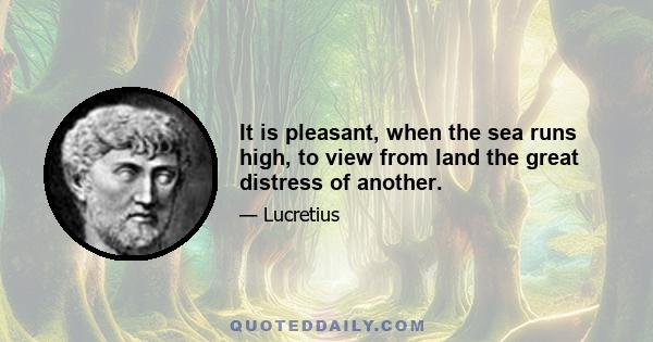 It is pleasant, when the sea runs high, to view from land the great distress of another.