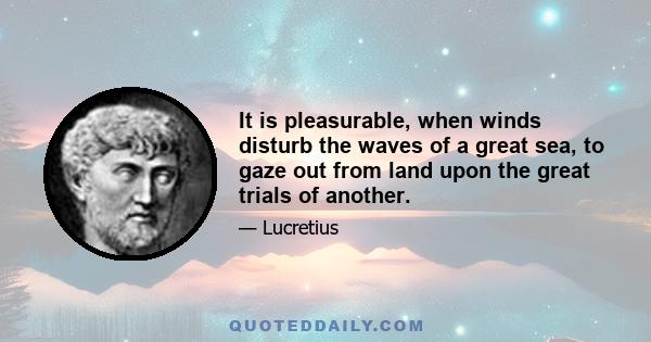 It is pleasurable, when winds disturb the waves of a great sea, to gaze out from land upon the great trials of another.