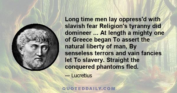 Long time men lay oppress'd with slavish fear Religion's tyranny did domineer ... At length a mighty one of Greece began To assert the natural liberty of man, By senseless terrors and vain fancies let To slavery.