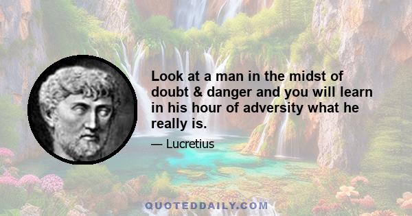 Look at a man in the midst of doubt & danger and you will learn in his hour of adversity what he really is.