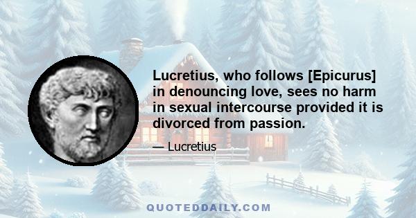 Lucretius, who follows [Epicurus] in denouncing love, sees no harm in sexual intercourse provided it is divorced from passion.