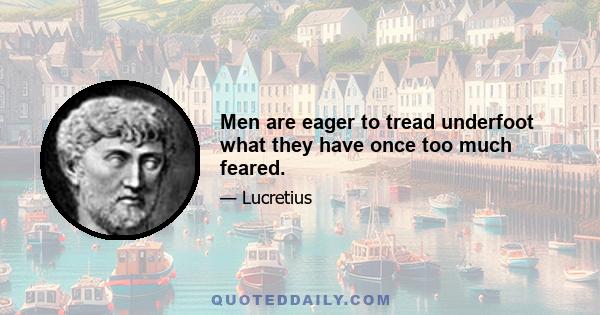 Men are eager to tread underfoot what they have once too much feared.