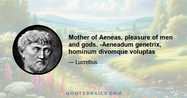 Mother of Aeneas, pleasure of men and gods. -Aeneadum genetrix, hominum divomque voluptas