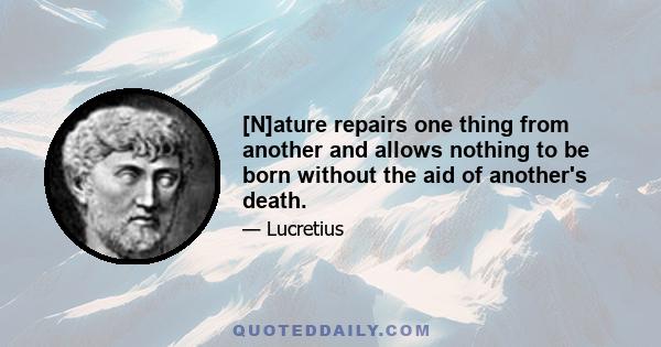 [N]ature repairs one thing from another and allows nothing to be born without the aid of another's death.