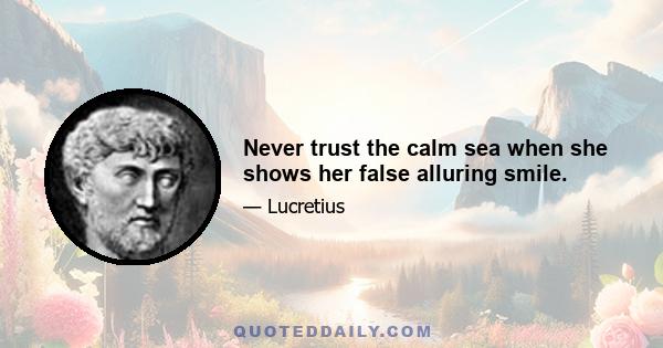 Never trust the calm sea when she shows her false alluring smile.