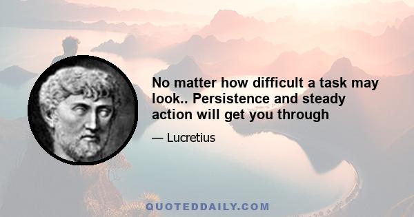 No matter how difficult a task may look.. Persistence and steady action will get you through