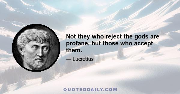 Not they who reject the gods are profane, but those who accept them.