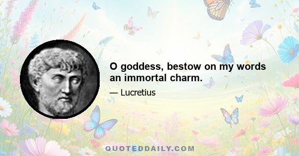 O goddess, bestow on my words an immortal charm.