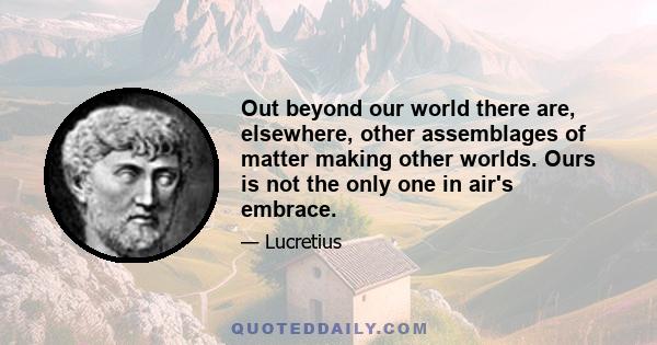 Out beyond our world there are, elsewhere, other assemblages of matter making other worlds. Ours is not the only one in air's embrace.