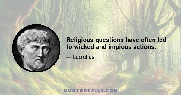 Religious questions have often led to wicked and impious actions.