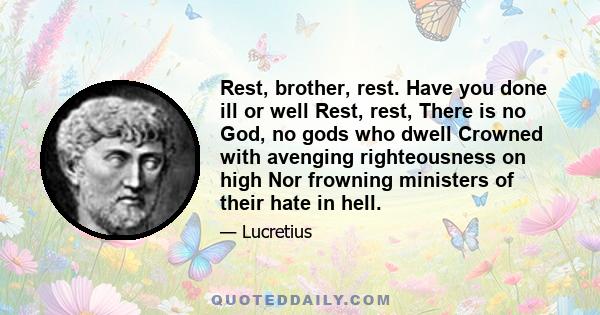 Rest, brother, rest. Have you done ill or well Rest, rest, There is no God, no gods who dwell Crowned with avenging righteousness on high Nor frowning ministers of their hate in hell.