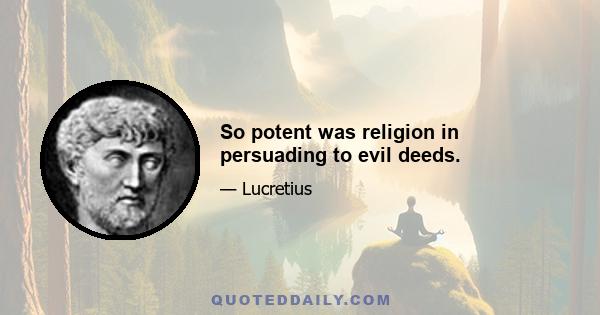 So potent was religion in persuading to evil deeds.