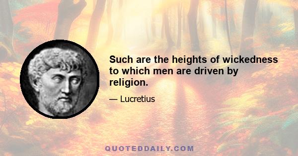 Such are the heights of wickedness to which men are driven by religion.