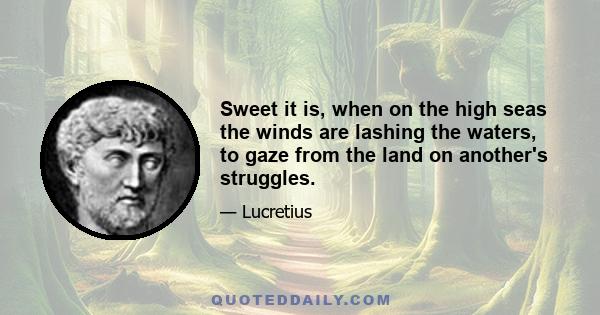 Sweet it is, when on the high seas the winds are lashing the waters, to gaze from the land on another's struggles.