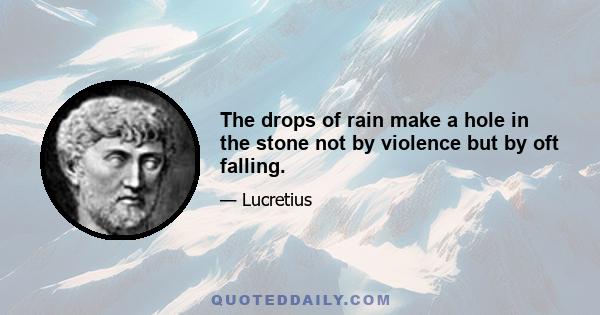 The drops of rain make a hole in the stone not by violence but by oft falling.