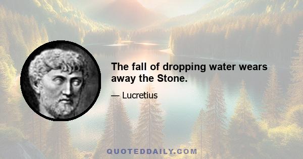 The fall of dropping water wears away the Stone.