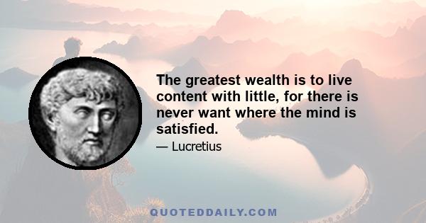 The greatest wealth is to live content with little, for there is never want where the mind is satisfied.