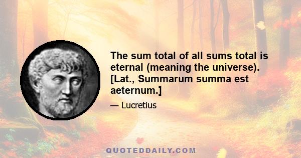 The sum total of all sums total is eternal (meaning the universe). [Lat., Summarum summa est aeternum.]