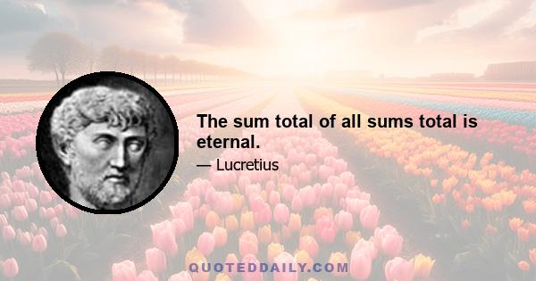 The sum total of all sums total is eternal.