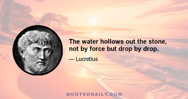 The water hollows out the stone, not by force but drop by drop.