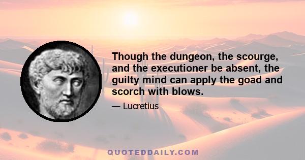 Though the dungeon, the scourge, and the executioner be absent, the guilty mind can apply the goad and scorch with blows.