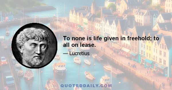 To none is life given in freehold; to all on lease.