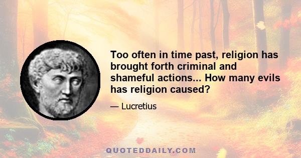 Too often in time past, religion has brought forth criminal and shameful actions... How many evils has religion caused?