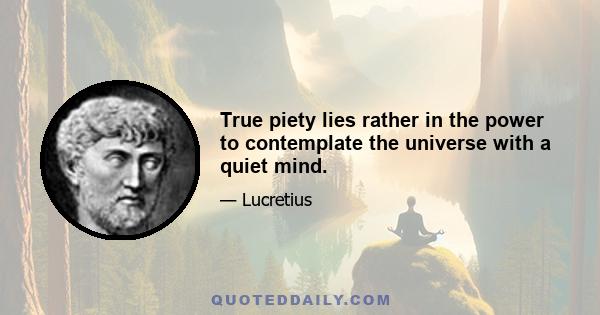 True piety lies rather in the power to contemplate the universe with a quiet mind.