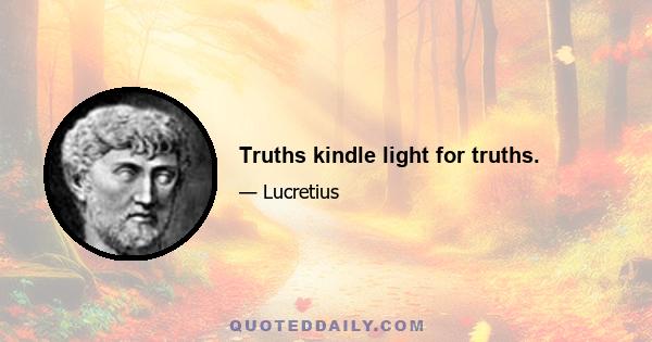 Truths kindle light for truths.