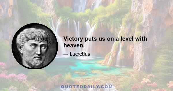 Victory puts us on a level with heaven.