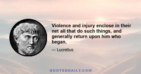 Violence and injury enclose in their net all that do such things, and generally return upon him who began.