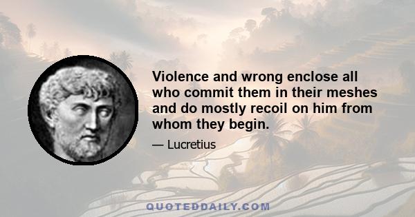 Violence and wrong enclose all who commit them in their meshes and do mostly recoil on him from whom they begin.