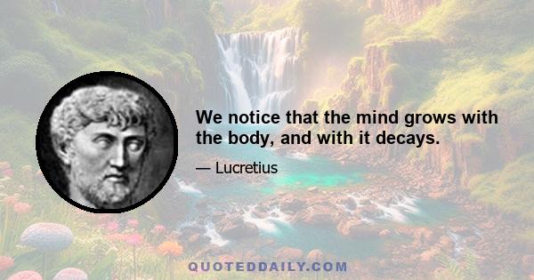 We notice that the mind grows with the body, and with it decays.