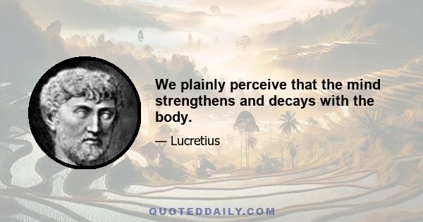 We plainly perceive that the mind strengthens and decays with the body.