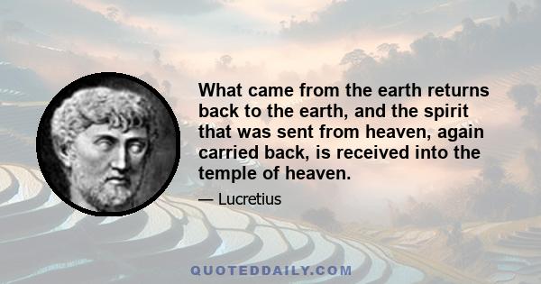 What came from the earth returns back to the earth, and the spirit that was sent from heaven, again carried back, is received into the temple of heaven.