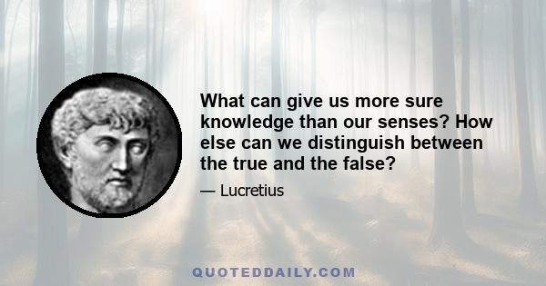 What can give us more sure knowledge than our senses? How else can we distinguish between the true and the false?