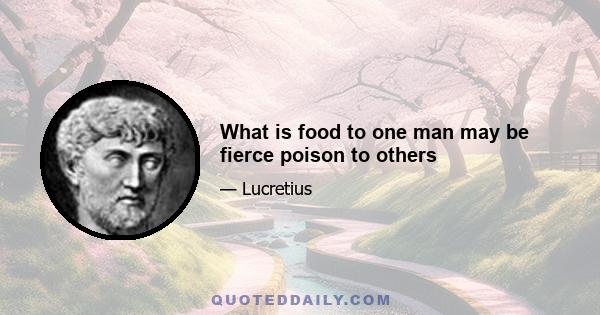 What is food to one man may be fierce poison to others