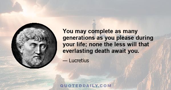 You may complete as many generations as you please during your life; none the less will that everlasting death await you.