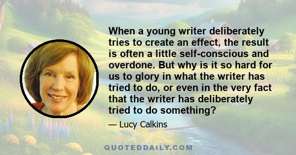 When a young writer deliberately tries to create an effect, the result is often a little self-conscious and overdone. But why is it so hard for us to glory in what the writer has tried to do, or even in the very fact