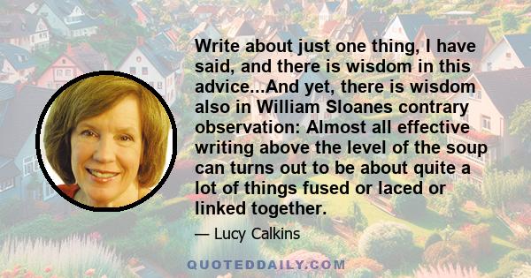 Write about just one thing, I have said, and there is wisdom in this advice...And yet, there is wisdom also in William Sloanes contrary observation: Almost all effective writing above the level of the soup can turns out 