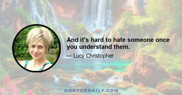 And it's hard to hate someone once you understand them.