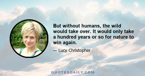 But without humans, the wild would take over. It would only take a hundred years or so for nature to win again.